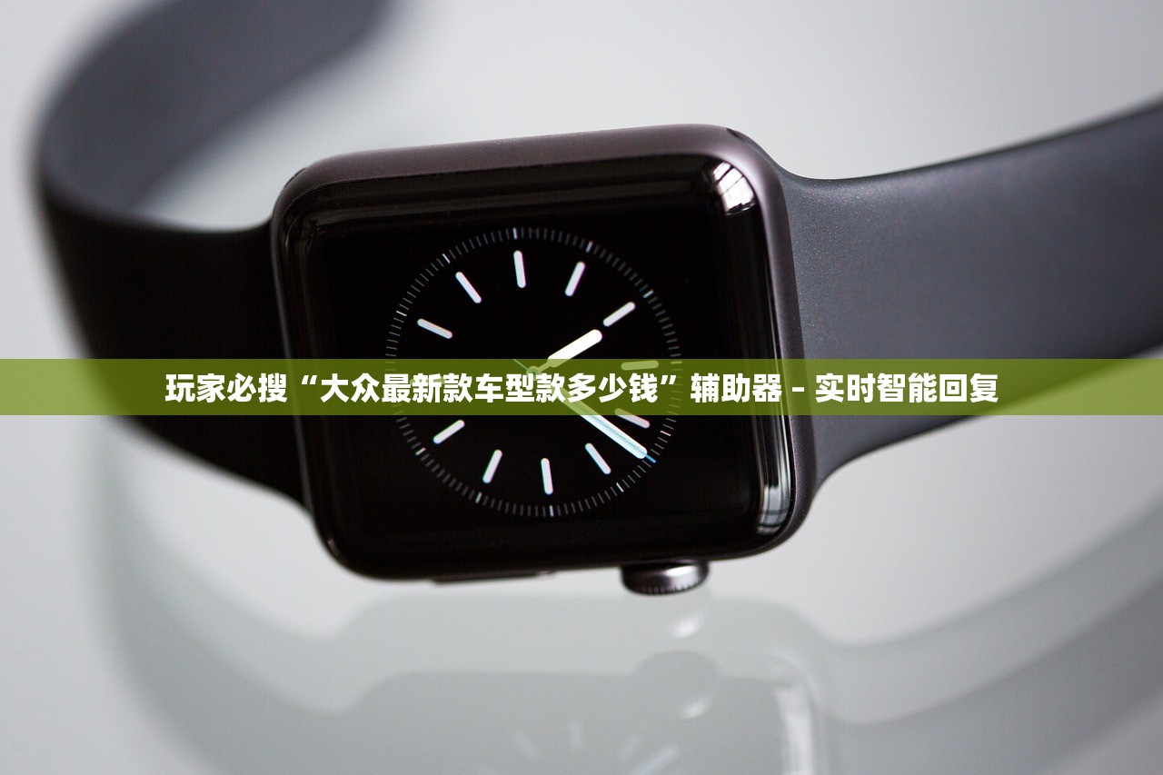玩家必搜“大众最新款车型款多少钱”辅助器 – 实时智能回复