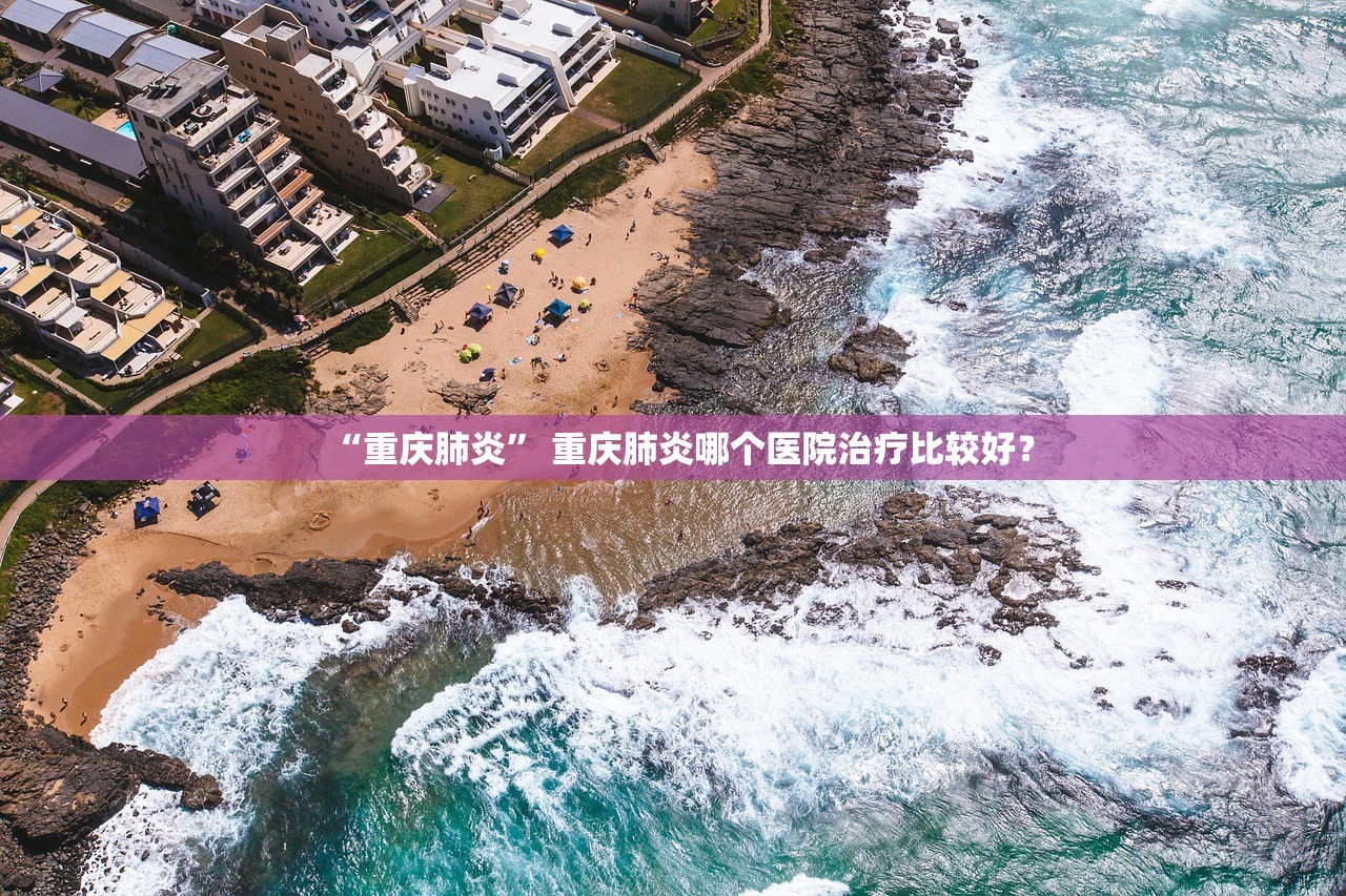 “重庆肺炎	” 重庆肺炎哪个医院治疗比较好？