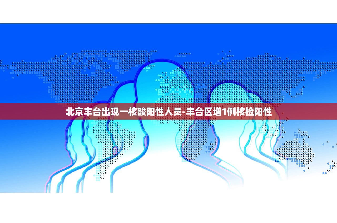 北京丰台出现一核酸阳性人员-丰台区增1例核检阳性