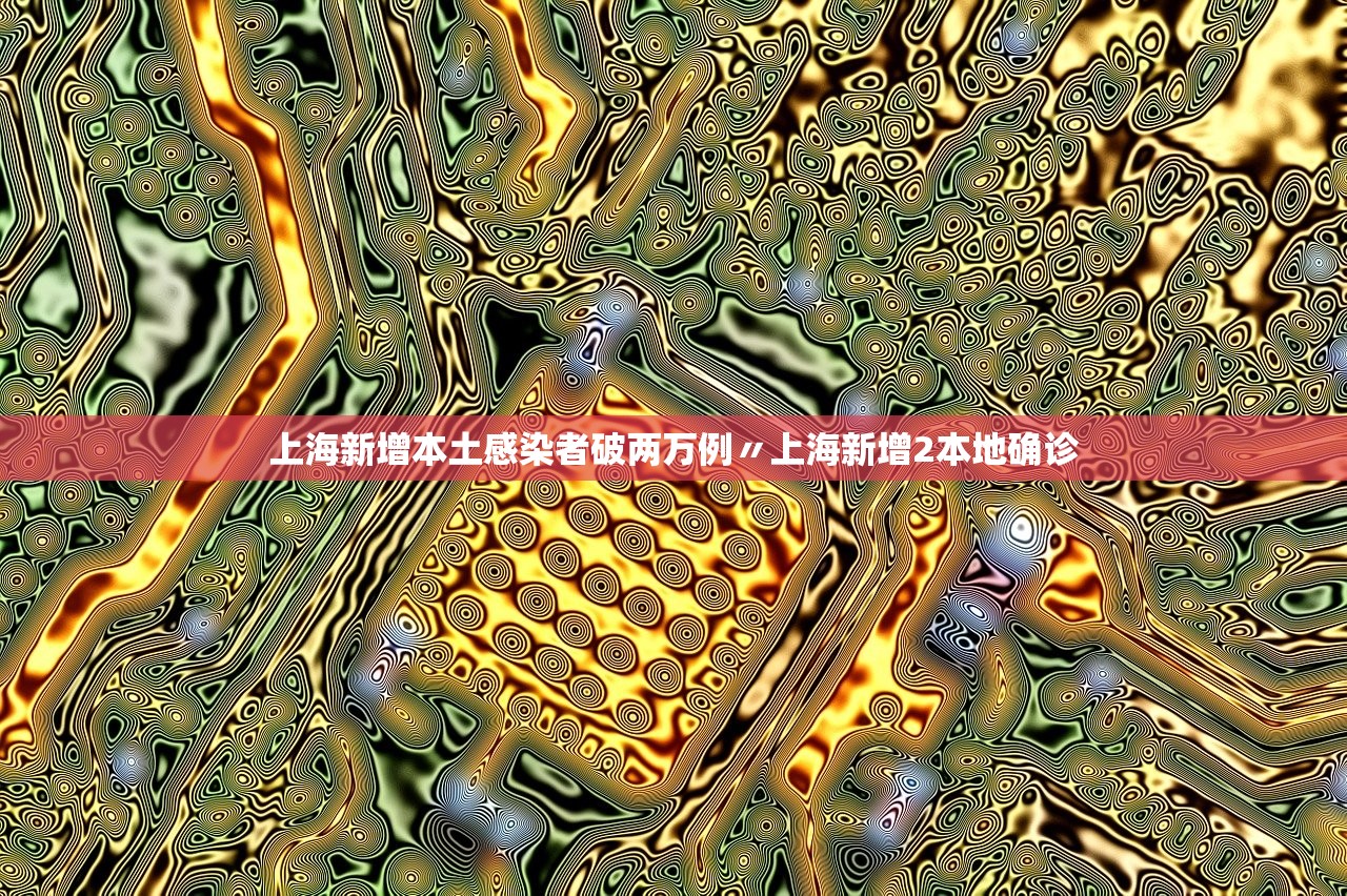 上海新增本土感染者破两万例〃上海新增2本地确诊