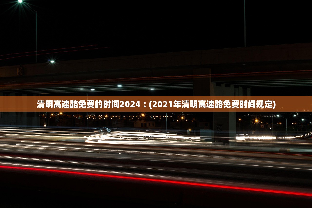 清明高速路免费的时间2024︰(2021年清明高速路免费时间规定)
