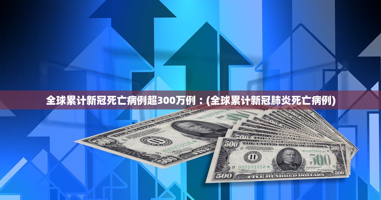 全球累计新冠死亡病例超300万例︰(全球累计新冠肺炎死亡病例)