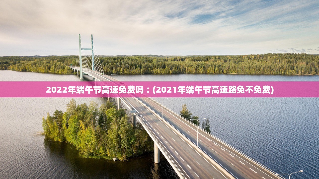 2022年端午节高速免费吗︰(2021年端午节高速路免不免费)