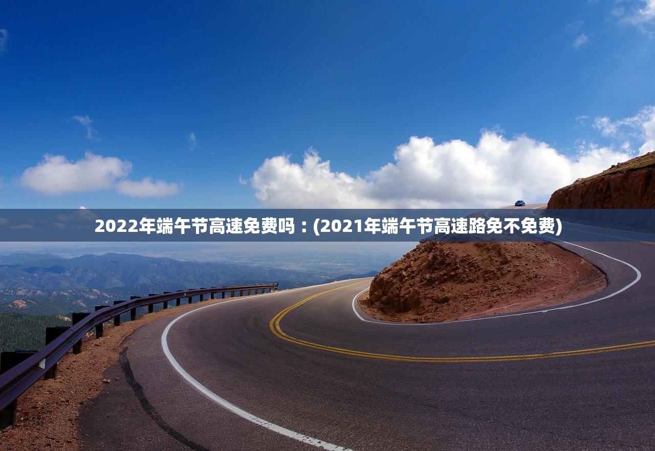 2022年端午节高速免费吗︰(2021年端午节高速路免不免费)