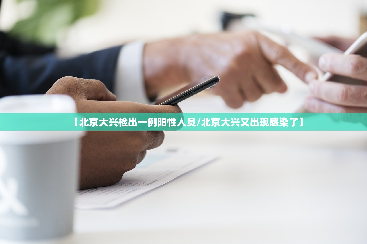 【北京大兴检出一例阳性人员/北京大兴又出现感染了】 【北京大兴检出一例阳性人员/北京大兴又出现感染了】