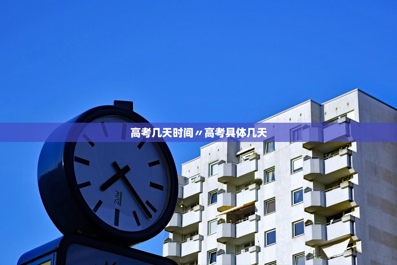 高考几天时间〃高考具体几天