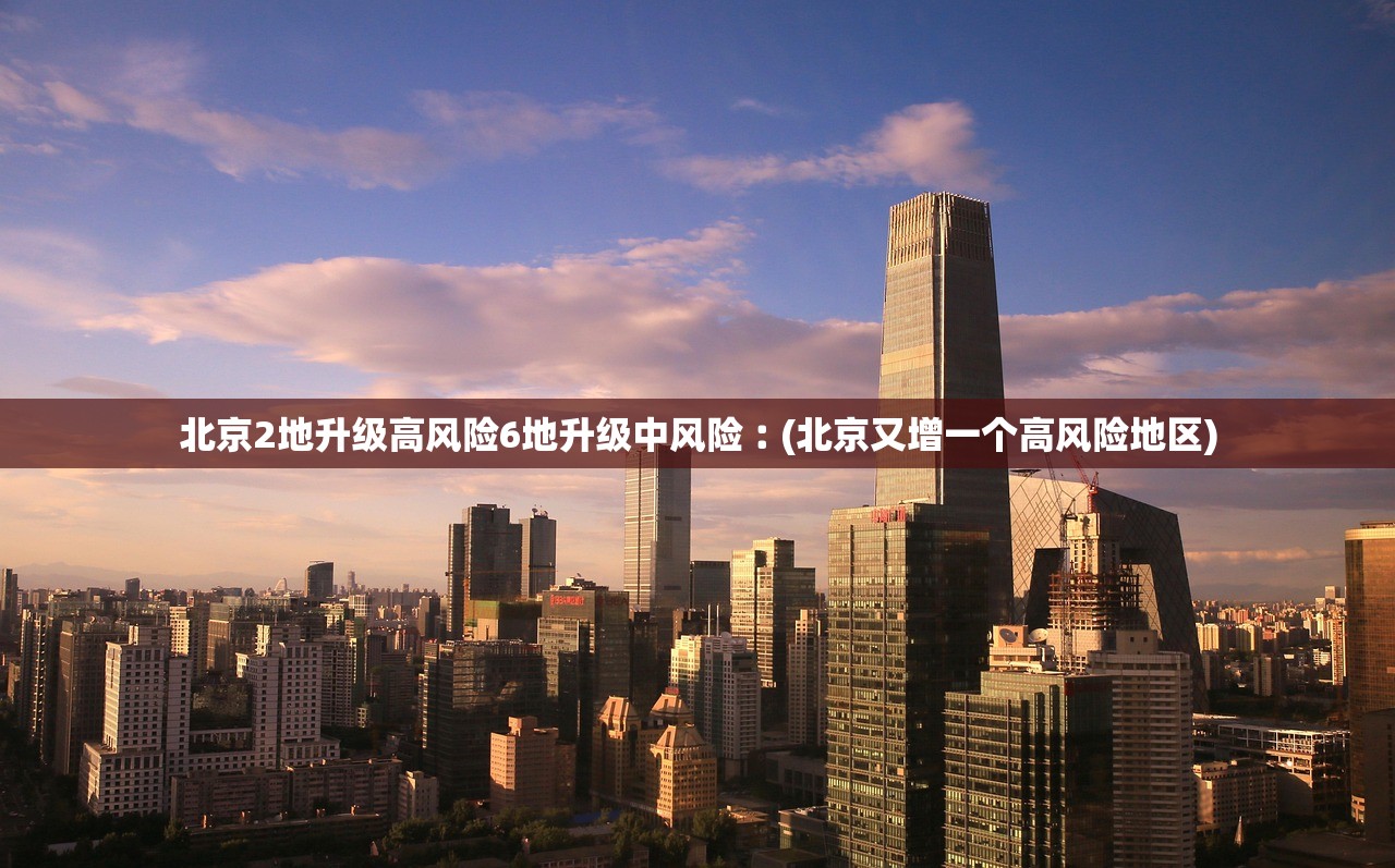 北京2地升级高风险6地升级中风险︰(北京又增一个高风险地区)