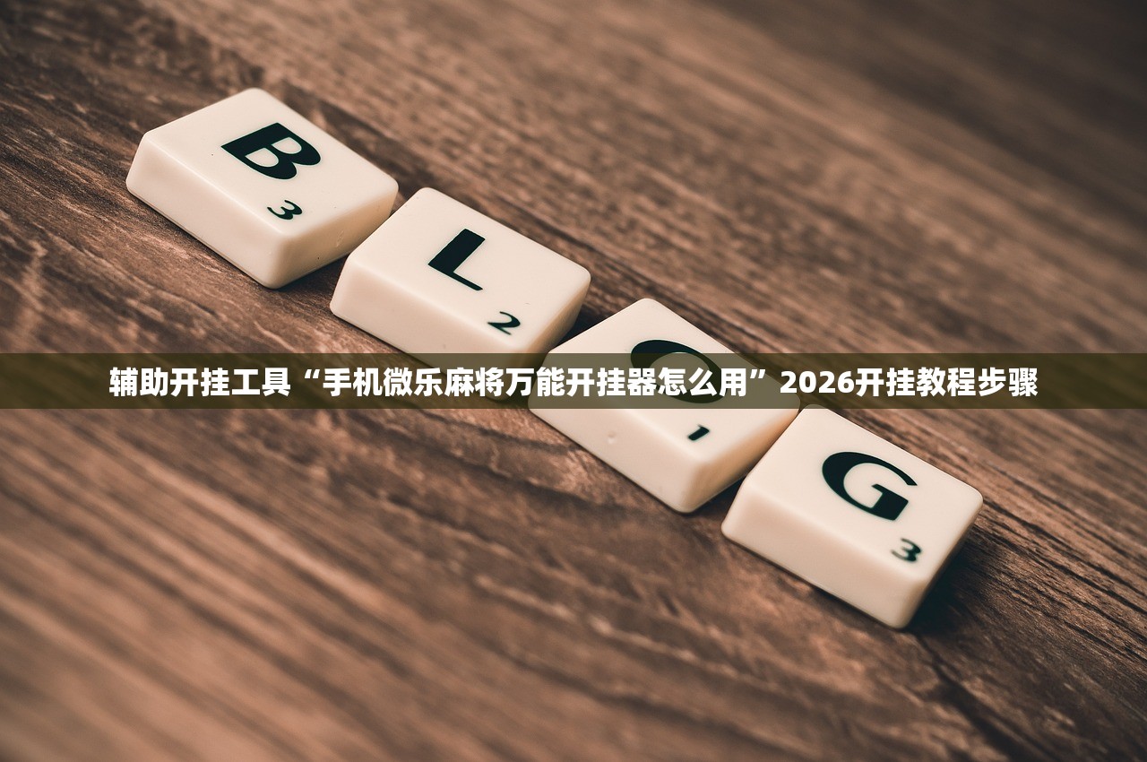 辅助开挂工具“手机微乐麻将万能开挂器怎么用”2026开挂教程步骤