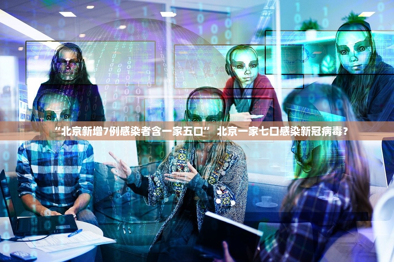 “北京新增7例感染者含一家五口	” 北京一家七口感染新冠病毒？