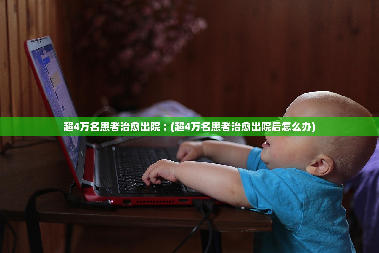 超4万名患者治愈出院︰(超4万名患者治愈出院后怎么办)