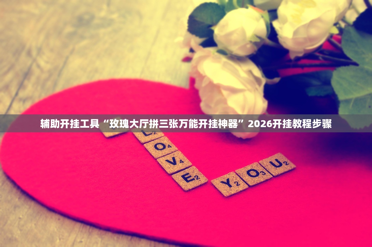 辅助开挂工具“玫瑰大厅拼三张万能开挂神器	”2026开挂教程步骤