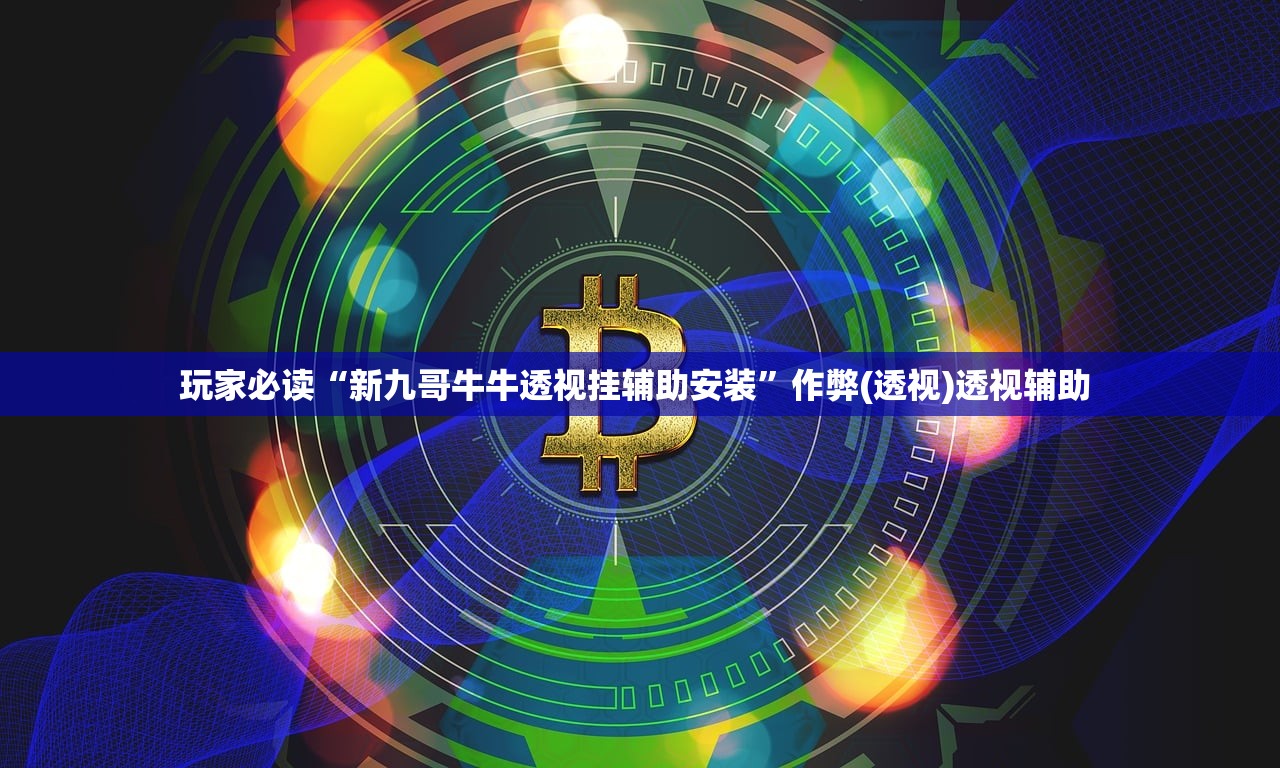 玩家必读“新九哥牛牛透视挂辅助安装”作弊(透视)透视辅助 