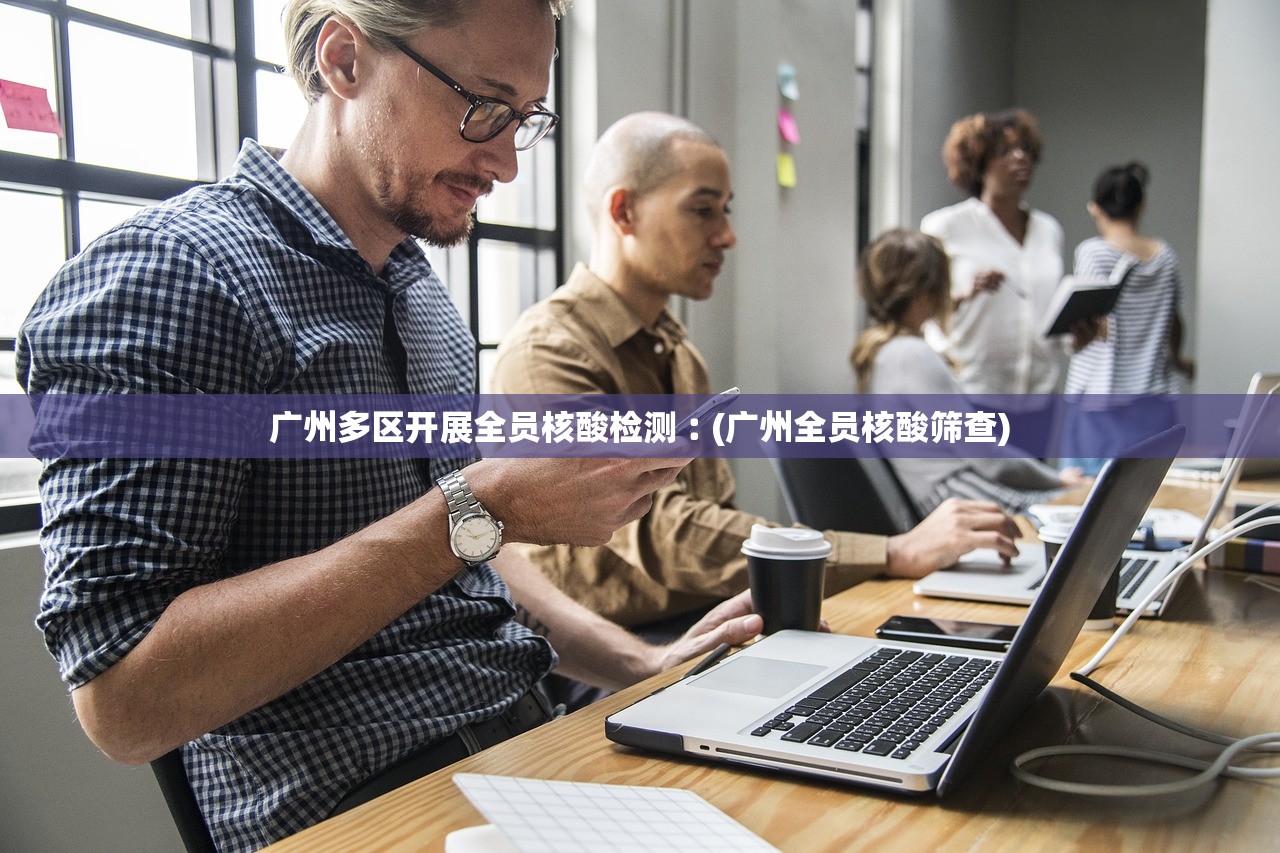 广州多区开展全员核酸检测︰(广州全员核酸筛查)