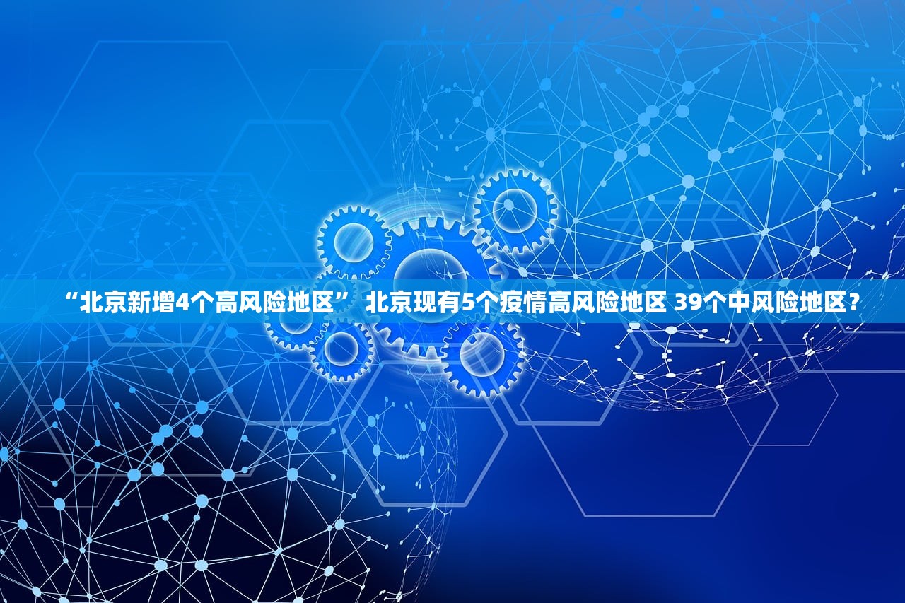 “北京新增4个高风险地区	” 北京现有5个疫情高风险地区 39个中风险地区？