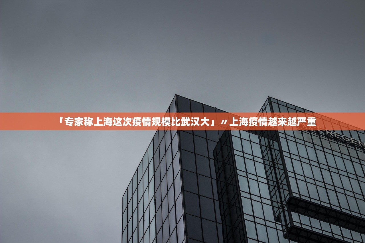 「专家称上海这次疫情规模比武汉大」〃上海疫情越来越严重