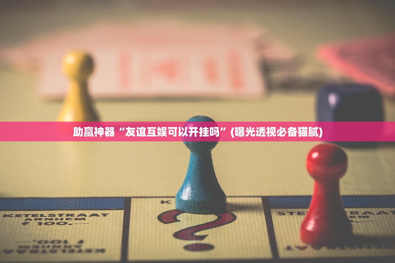 助赢神器“友谊互娱可以开挂吗”(曝光透视必备猫腻)