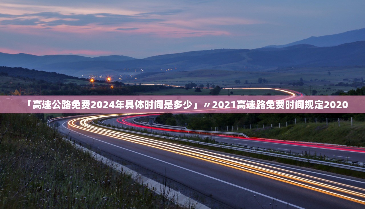 「高速公路免费2024年具体时间是多少」〃2021高速路免费时间规定2020