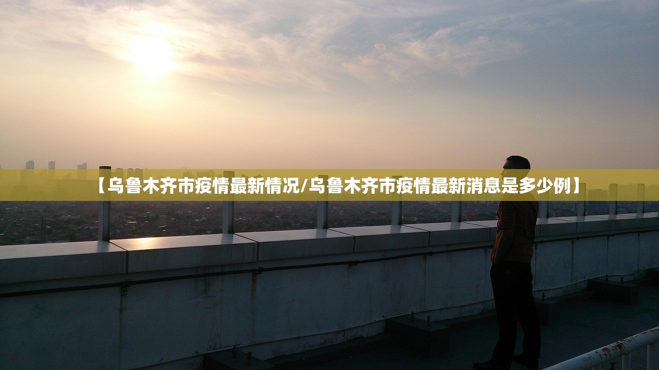 【乌鲁木齐市疫情最新情况/乌鲁木齐市疫情最新消息是多少例】 【乌鲁木齐市疫情最新情况/乌鲁木齐市疫情最新消息是多少例】