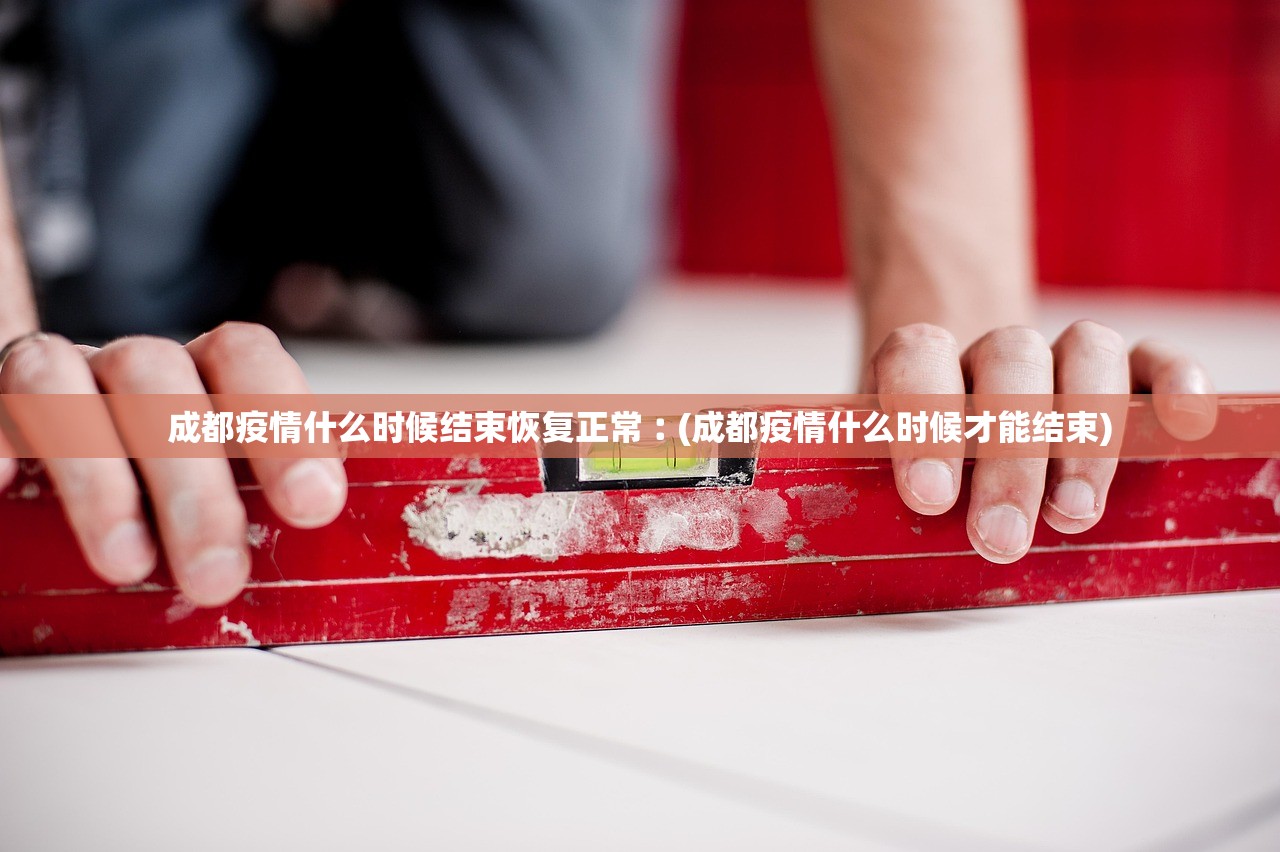 成都疫情什么时候结束恢复正常︰(成都疫情什么时候才能结束)