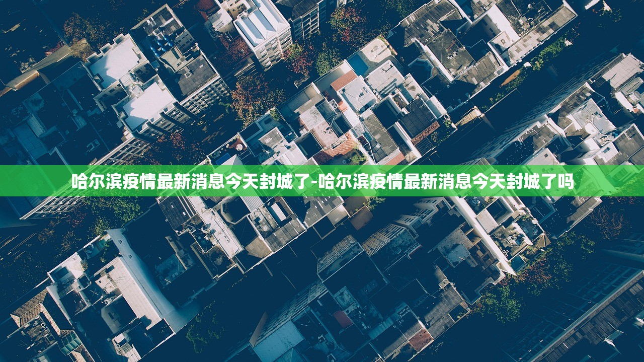 哈尔滨疫情最新消息今天封城了-哈尔滨疫情最新消息今天封城了吗