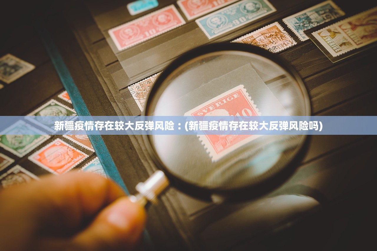 新疆疫情存在较大反弹风险︰(新疆疫情存在较大反弹风险吗)