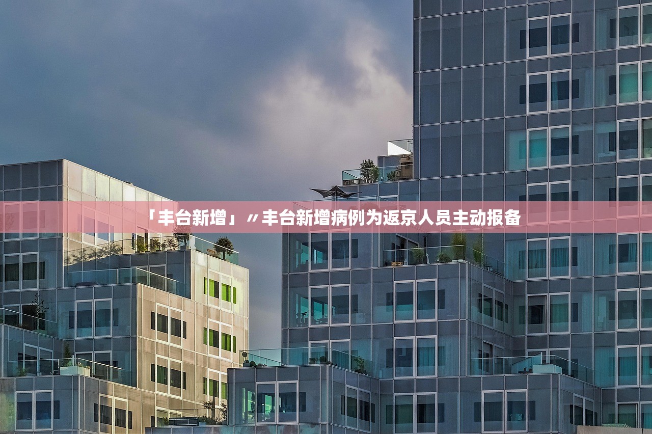 「丰台新增」〃丰台新增病例为返京人员主动报备