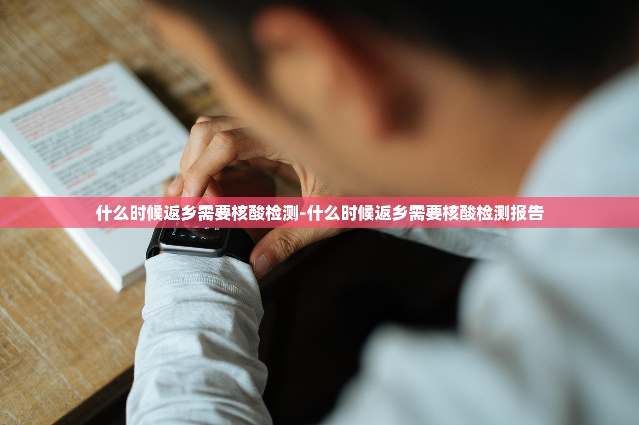 什么时候返乡需要核酸检测-什么时候返乡需要核酸检测报告