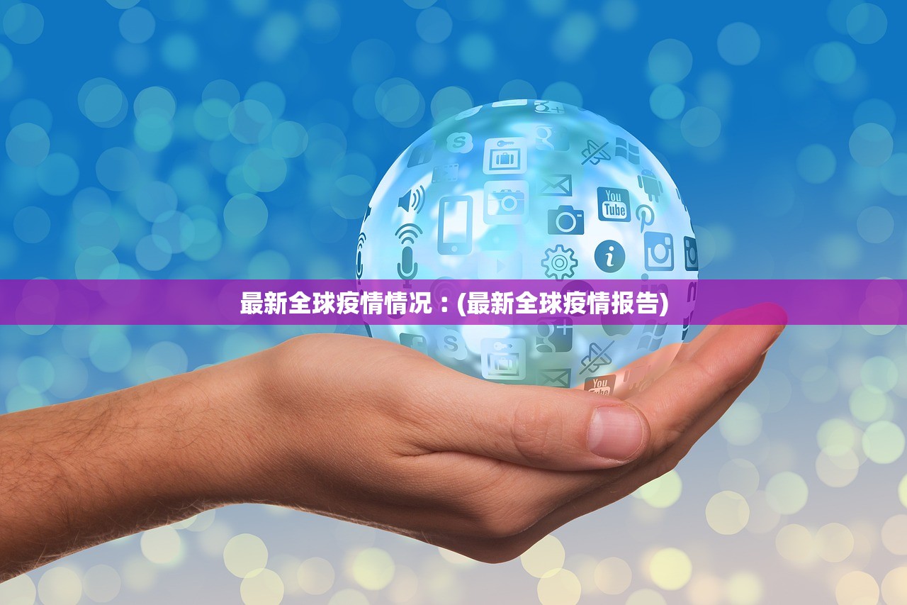 最新全球疫情情况︰(最新全球疫情报告)