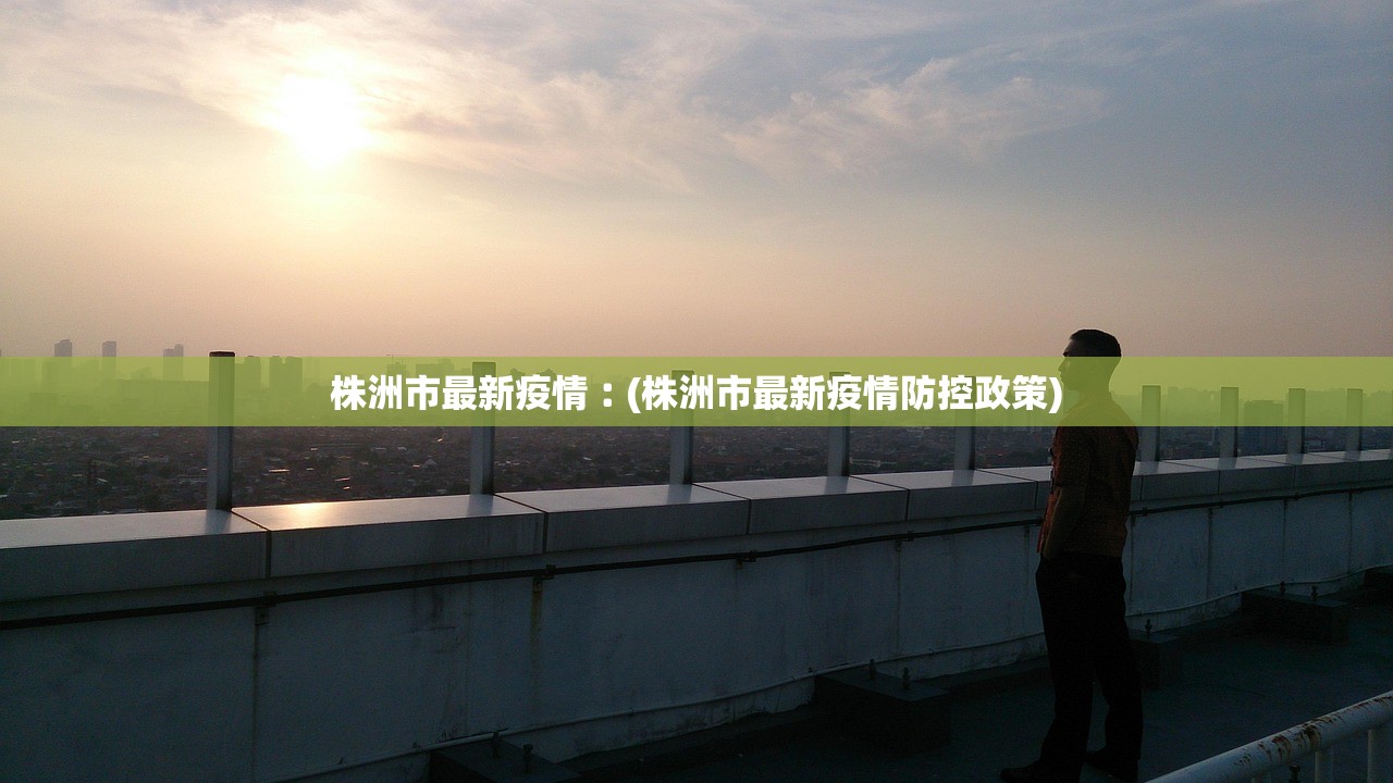 株洲市最新疫情︰(株洲市最新疫情防控政策)