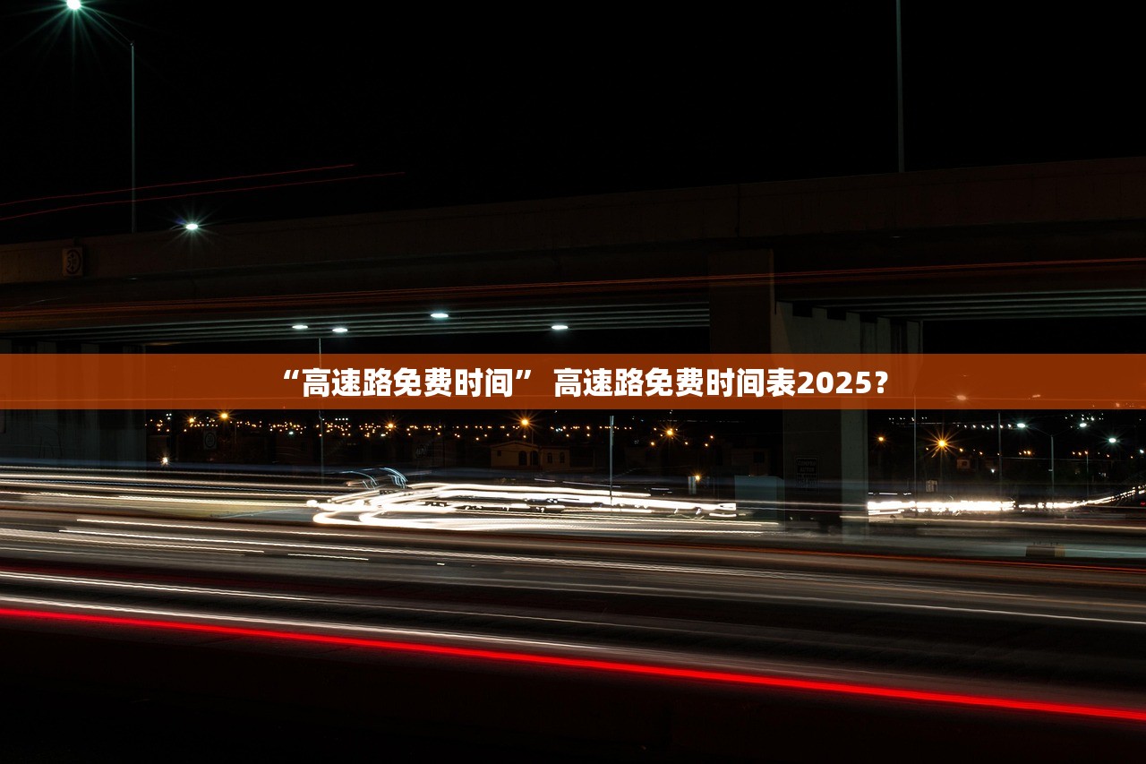 “高速路免费时间	” 高速路免费时间表2025？