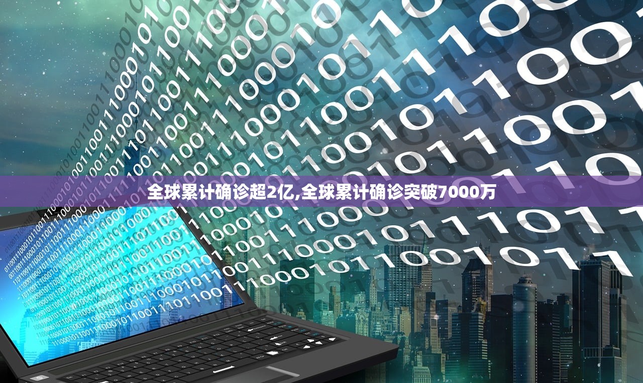 全球累计确诊超2亿,全球累计确诊突破7000万
