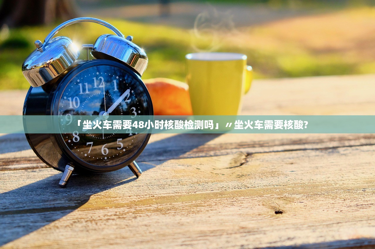 「坐火车需要48小时核酸检测吗」〃坐火车需要核酸?