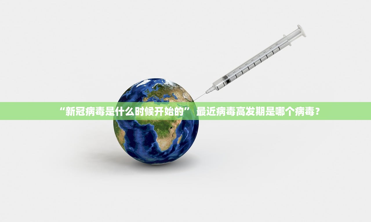 “新冠病毒是什么时候开始的” 最近病毒高发期是哪个病毒？