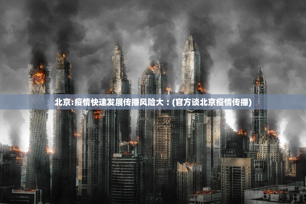 北京:疫情快速发展传播风险大︰(官方谈北京疫情传播)