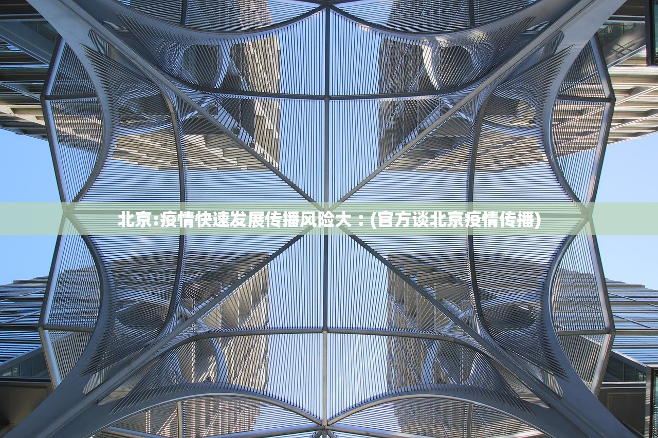 北京:疫情快速发展传播风险大︰(官方谈北京疫情传播)