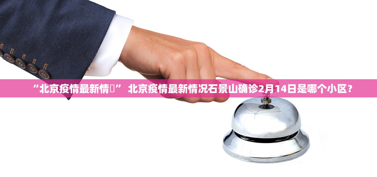 “北京疫情最新情況	” 北京疫情最新情况石景山确诊2月14日是哪个小区？