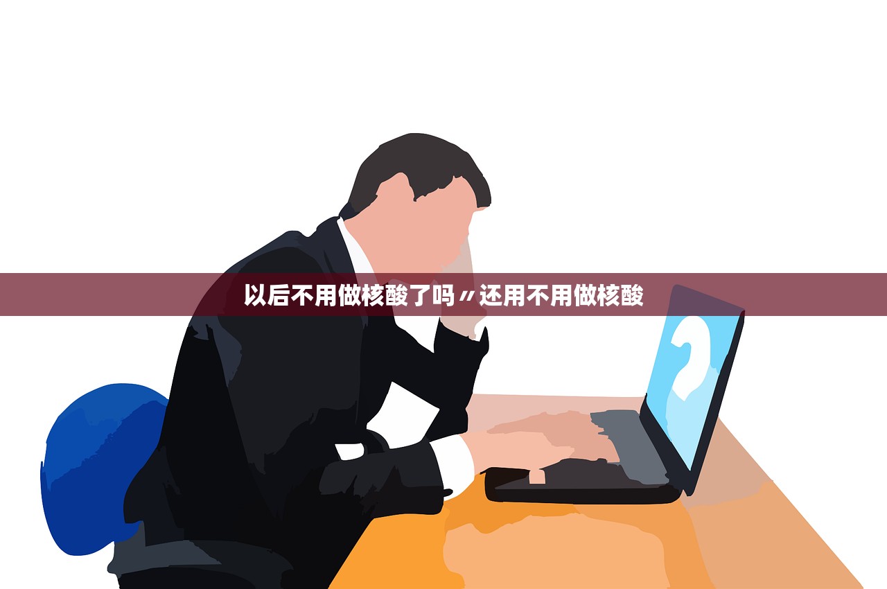 以后不用做核酸了吗〃还用不用做核酸