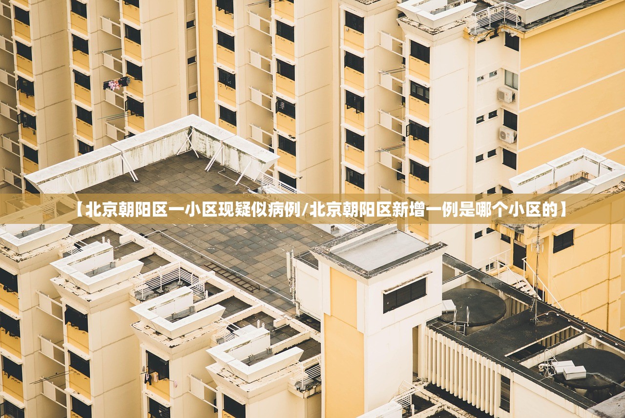 【北京朝阳区一小区现疑似病例/北京朝阳区新增一例是哪个小区的】