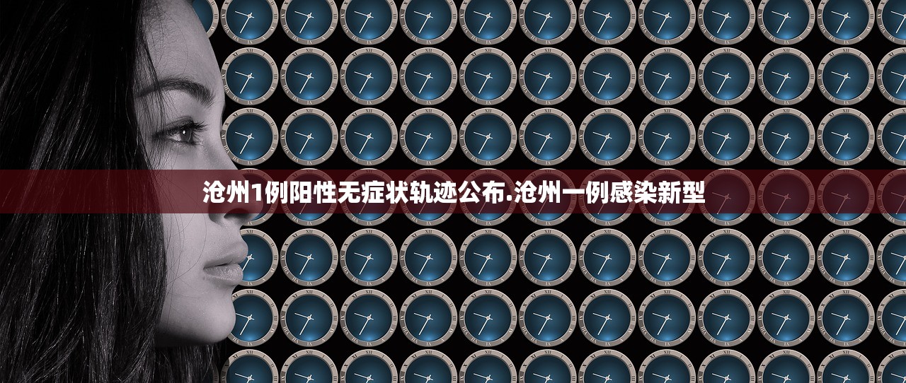 沧州1例阳性无症状轨迹公布.沧州一例感染新型 沧州1例阳性无症状轨迹公布.沧州一例感染新型