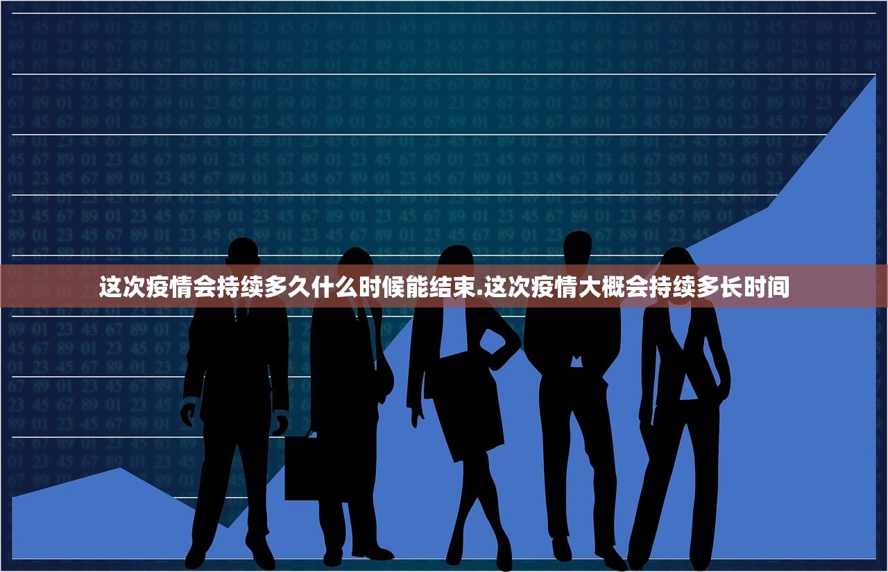 这次疫情会持续多久什么时候能结束.这次疫情大概会持续多长时间
