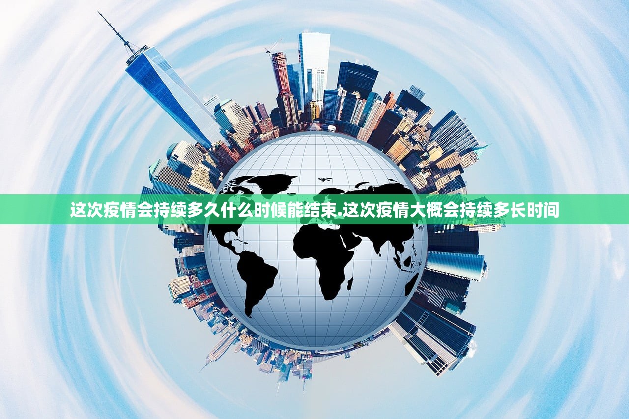 这次疫情会持续多久什么时候能结束.这次疫情大概会持续多长时间