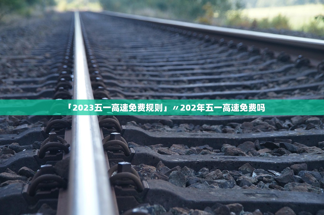 「2023五一高速免费规则」〃202年五一高速免费吗 「2023五一高速免费规则」〃202年五一高速免费吗