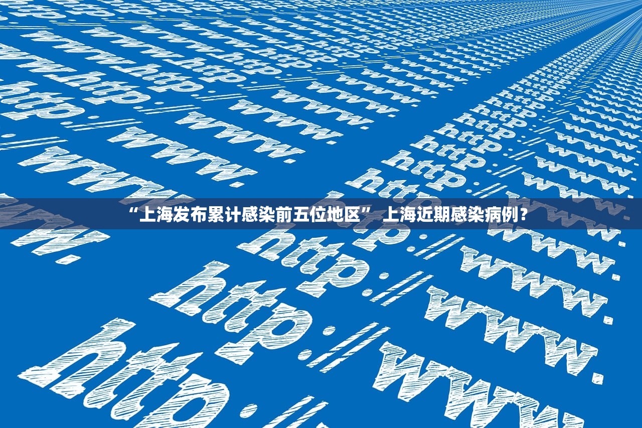 “上海发布累计感染前五位地区” 上海近期感染病例？