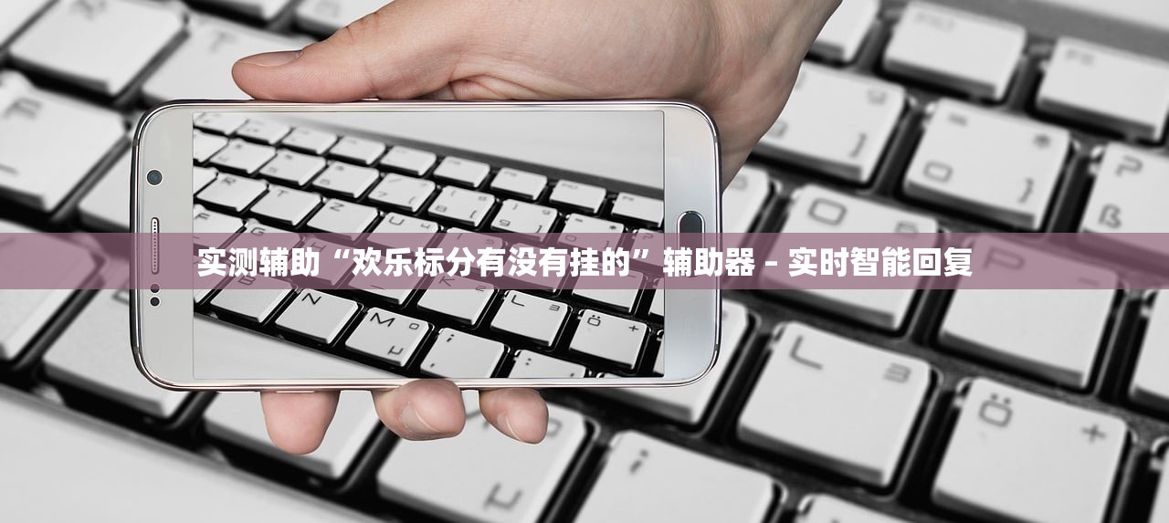 实测辅助“欢乐标分有没有挂的”辅助器 – 实时智能回复