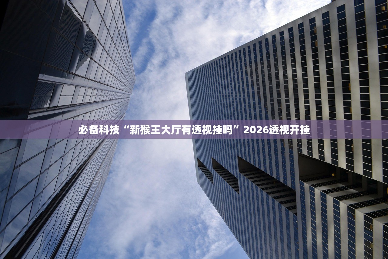 必备科技“新猴王大厅有透视挂吗	”2026透视开挂
