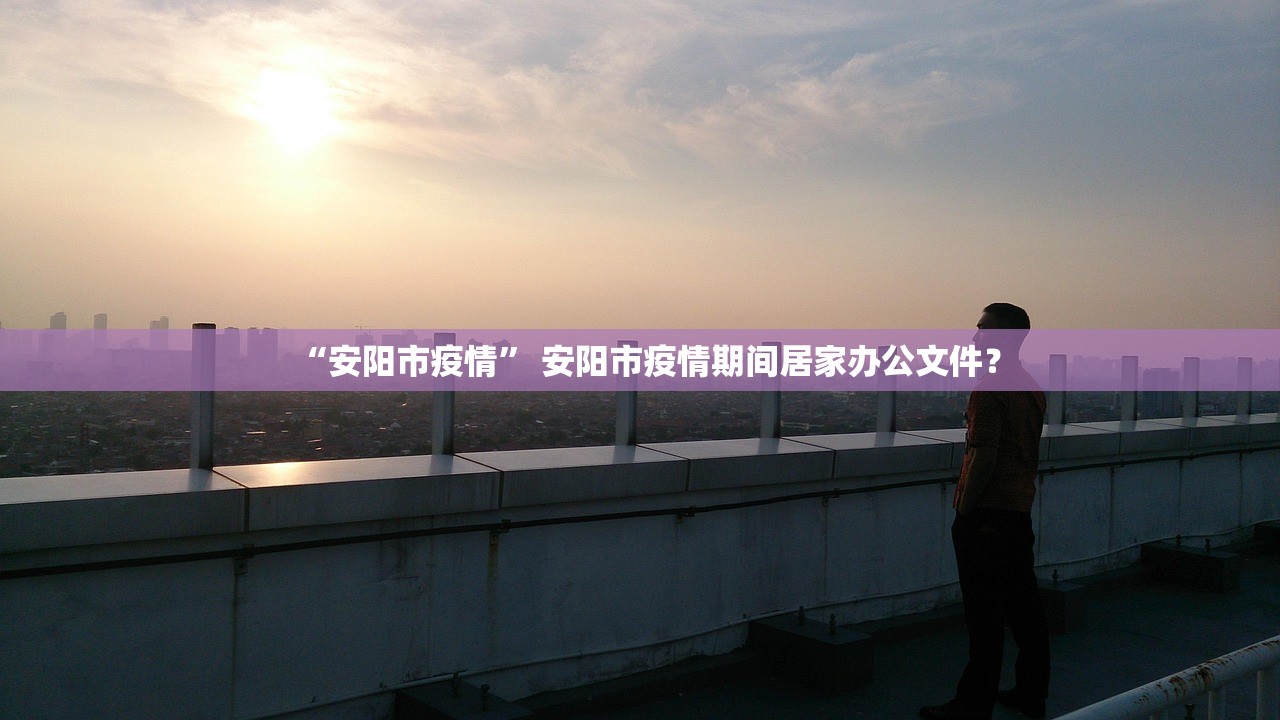 “安阳市疫情” 安阳市疫情期间居家办公文件？