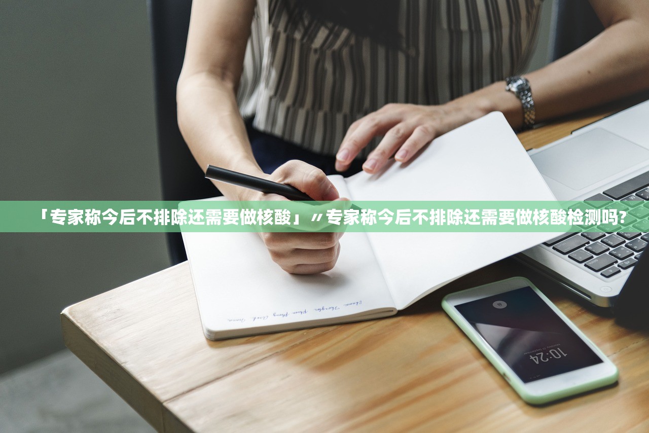 「专家称今后不排除还需要做核酸」〃专家称今后不排除还需要做核酸检测吗?