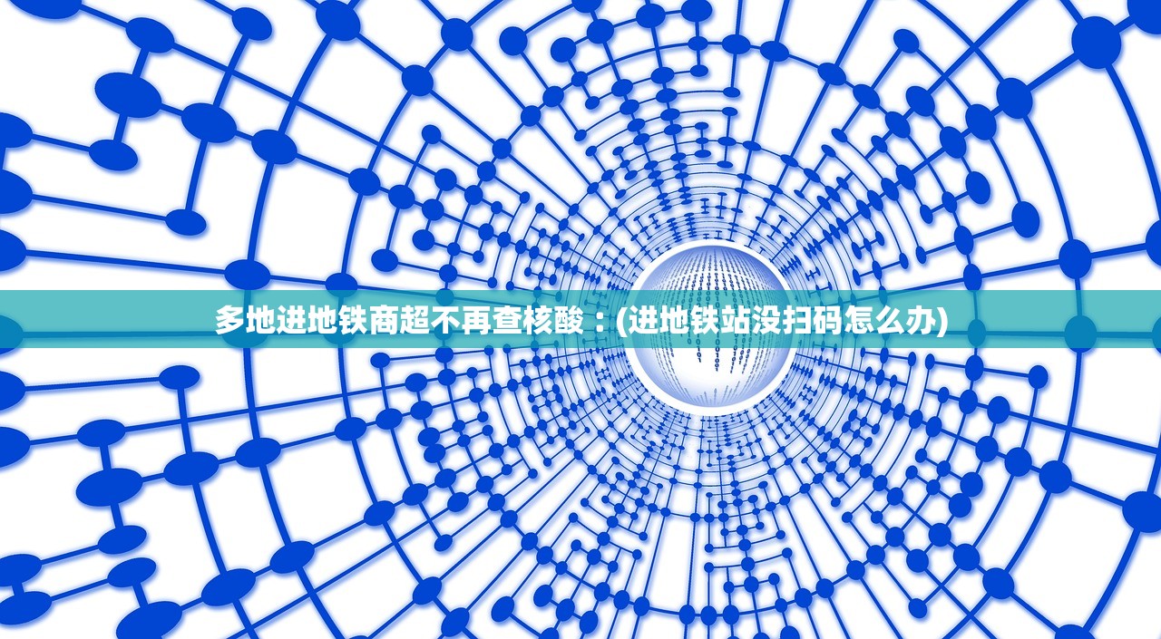 多地进地铁商超不再查核酸︰(进地铁站没扫码怎么办)