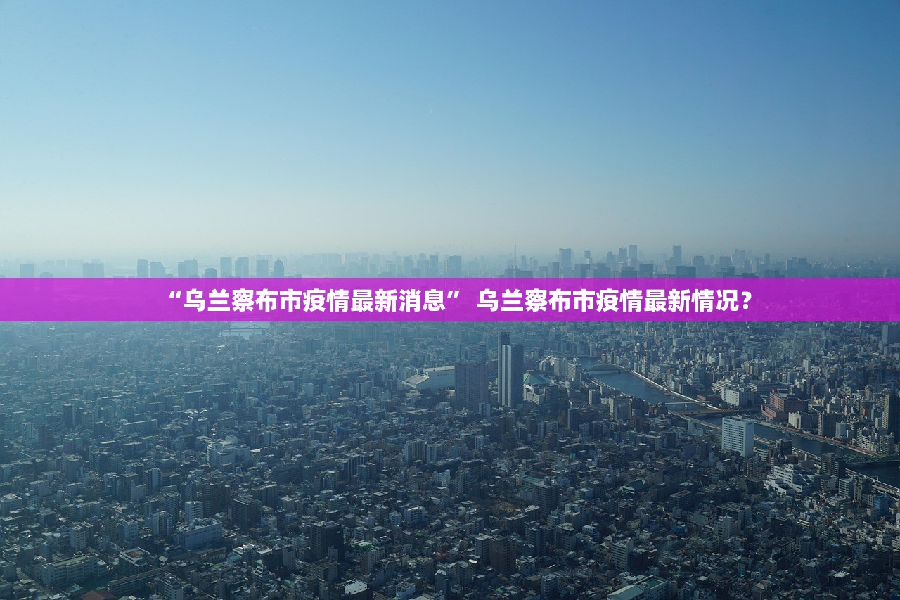 “乌兰察布市疫情最新消息” 乌兰察布市疫情最新情况？