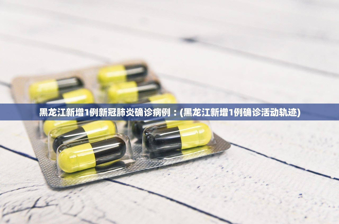 黑龙江新增1例新冠肺炎确诊病例︰(黑龙江新增1例确诊活动轨迹)